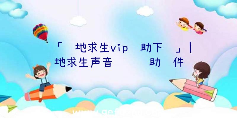 「绝地求生vip辅助下载」|绝地求生声音调节辅助软件